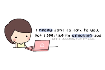 I really want to talk to you but I feel like I&#8217;m annoying you | CourtesyFOLLOW BEST LOVE QUOTES ON TUMBLR  FOR MORE LOVE QUOTES