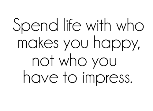 Spend life with who makes you happy, not who you have to impress | CourtesyFOLLOW BEST LOVE QUOTES ON TUMBLR  FOR MORE LOVE QUOTES