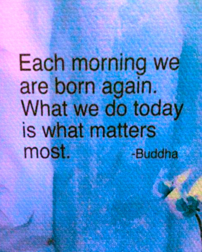&#8220;Each morning we are born again. What we do today is what matters most.&#8221;