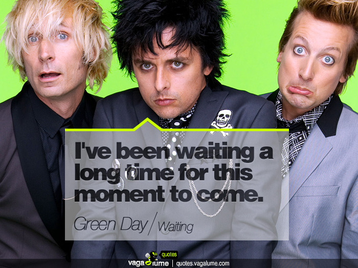 &#8220;I&#8217;ve been waiting a long time for this moment to come.&#8221; - Waiting (Green Day)


Source: vagalume.com.br