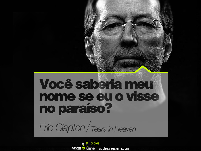 &#8220;Você saberia meu nome se eu o visse no paraíso?&#8221; - Tears In Heaven (Eric Clapton)


Source: vagalume.com.br