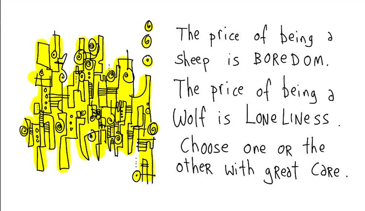 “The price of being a sheep is boredom. The price of being a wolf is loneliness.  Choose one or the other with great care.”
— Hugh MacLeod, an American cartoonist and writer, creator of gapingvoid.com