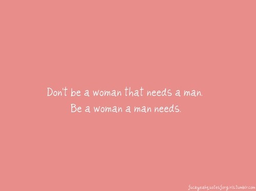 Dont&#8217; be a woman that need a man, be a woman a man needs | CourtesyFOLLOW BEST LOVE QUOTES ON TUMBLR  FOR MORE LOVE QUOTES