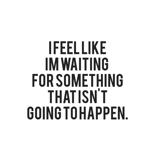 I feel like I&#8217;m waiting for something that isn&#8217;t going to happen | CourtesyFOLLOW BEST LOVE QUOTES ON TUMBLR  FOR MORE LOVE QUOTES