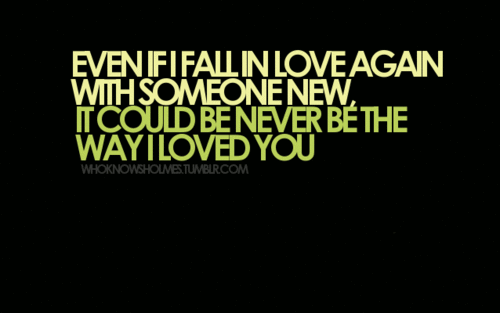 Even I fall in love again with someone new, it could be never be the way I loved you | CourtesyFOLLOW BEST LOVE QUOTES ON TUMBLR  FOR MORE LOVE QUOTES