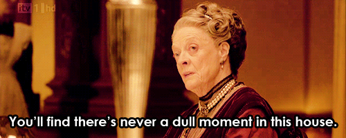 The Dowager Countess of Grantham says, You'll find there's never a dull moment in this house.