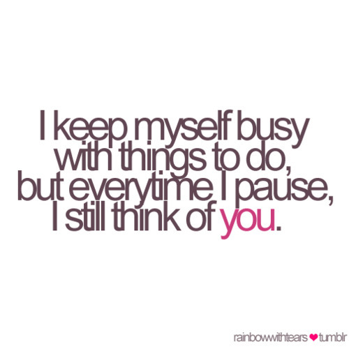 (via I keep myself busy with things to do, but everytime I pause, I still think of you | Best Tumblr Love Quotes)