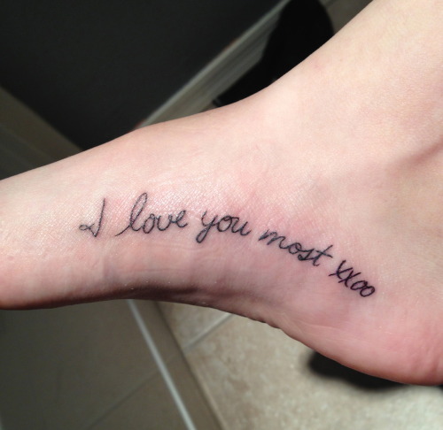 reasoning behind this tattoo:the handwriting is my mommys. one of our favorite movies is Tangled. in the movie the mother and the daughter say “i love you.” “i love you more.” “i love you most.” my momma and i do the same thing. without fail, she always says i love you most. every night she always sends me a text with an XXOO. anything that shes ever given me that has writing she also puts XXOO. i got it on my foot because there is a poem named Footprints In The Sand that will forever remind me of my mom and constantly remind me of how shes carried me through trials in my life and was always constantly there to help me get through everything. another reason why it’s on my foot is because she is the only person i want to make proud of everything i do and for the person that i am. she is the pep to my step in everything i do with wanting to impress her with my ability to conquer anything i set my mind to. my momma means the world to me and i couldn’t be happier with the way my tattoo turned out. :]work done at Hotrod Tattoo in Chandler, Arizona by Matt Mooneyham :] 