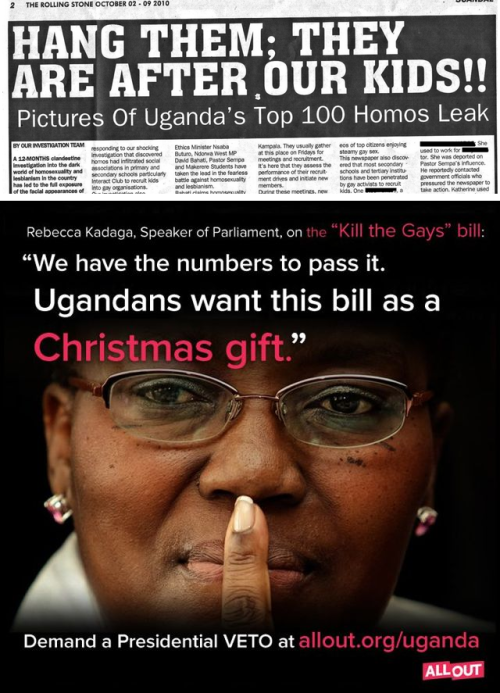 Uganda to officially pass ‘Kill The Gays’ bill (via Gay Star News)
“Uganda will officially pass the ‘Kill The Gays’ bill at the end of this year despite international criticism.
Speaker Rebecca Kadaga said the anti-gay bill will become law by December since most Ugandans ‘are demanding it’.
Referring to the law as a ‘Christmas gift’ to the population,  she spoke of ‘the serious threat’ posed by homosexuals.

The law will broaden the criminalization of same-sex relationships by dividing homosexuality into two categories; aggravated homosexuality and the offense of homosexuality.
‘Aggravated homosexuality’ is defined as gay acts committed by parents or authority figures, HIV-positive people, pedophiles and repeat offenders. If convicted, they will face the death penalty.
The ‘offense of homosexuality’ includes same-sex sexual acts or being in a gay relationship, and will be prosecuted by life imprisonment.
…
Uganda lawmaker Atim Ogwal Cecilia Barbara has even suggested there should be a continent-wide ban on homosexuality, saying all African gay people should be jailed for life.

Gay rights activist David Kato was murdered in Uganda in January 2011 shortly after a local newspaper published images of him and other gay people under a headline urging readers to ‘hang them.’
Despite this, Uganda’s LGBT community held a weekend of gay pride events this summer”

