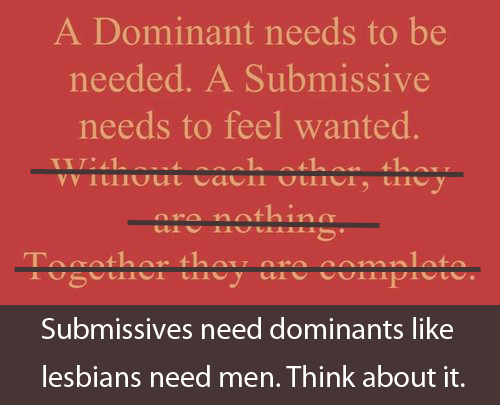 Submissives need dominants like lesbians need men. Think about it.