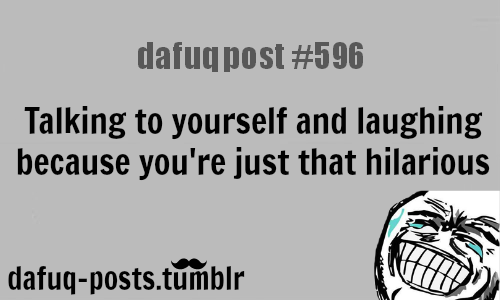 &amp;nbsp;Talking to yourself and laughing because you&amp;amp;#8216;re&amp;nbsp;just that&amp;nbsp;hilariousFOR MORE OF