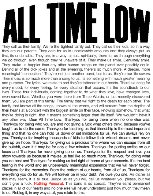 fuckyeahalexanderwilliamgaskarth: hellyesalltimelow: Posting this, again. "As cliche as this may seem, it is all true. Judge us as you will, call us whatever you please, but we don&#8217;t give a fuck. Nothing Personal."