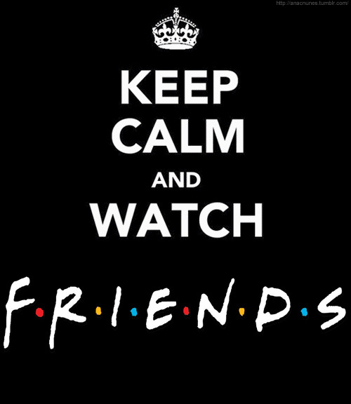 Sooooooooo true!!! =) keep-calm-and: Keep calm and watch Friends 