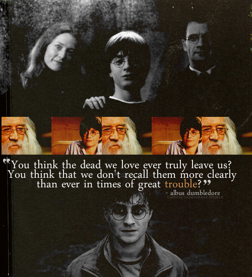 tapdancingspiders:  Top Ten Favorite Harry Potter Quotes:   “You think the dead we love ever truly leave us? You think that we don’t recall them more clearly than ever in times of great trouble?” - Albus Dumbledore.  I actually need to say something about this quote, because out of everything I’ve ever read, this has stuck with me and helped me through some pretty awful times.  My father passed away when I was fifteen, and it was one of the hardest things I ever had to deal with.   He had bought me one Harry Potter book, and it was The Prisoner of Azkaban.  Every time I read this quote and think of that book, I’d like to think it was a little message from him. 