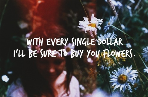 -theperfectmistake: With every single dollar, I’ll be sure to buy you flowers. Cuz money ain’t no problem when love’s free. 