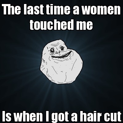 Forever Alone Guy - Last time a woman touched me Submitted by minecrafter520 