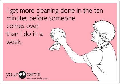 I get more cleaning done in the ten minutes before someone comes over than I do in a week.Via someecards